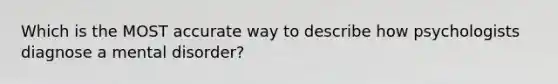 Which is the MOST accurate way to describe how psychologists diagnose a mental disorder?