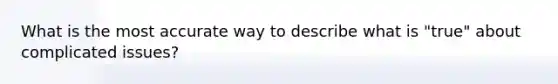 What is the most accurate way to describe what is "true" about complicated issues?