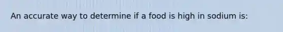 An accurate way to determine if a food is high in sodium is: