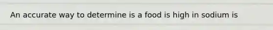 An accurate way to determine is a food is high in sodium is