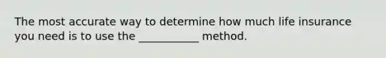 The most accurate way to determine how much life insurance you need is to use the ___________ method.