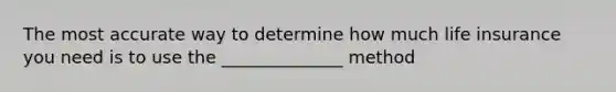 The most accurate way to determine how much life insurance you need is to use the ______________ method