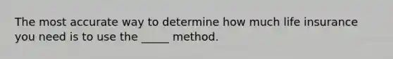 The most accurate way to determine how much life insurance you need is to use the _____ method.