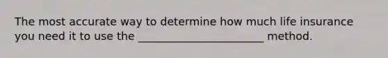 The most accurate way to determine how much life insurance you need it to use the _______________________ method.