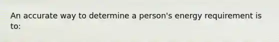 An accurate way to determine a person's energy requirement is to: