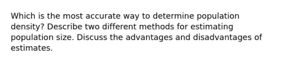 Which is the most accurate way to determine population density? Describe two different methods for estimating population size. Discuss the advantages and disadvantages of estimates.