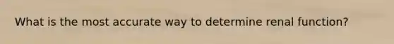 What is the most accurate way to determine renal function?