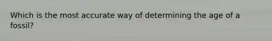 Which is the most accurate way of determining the age of a fossil?