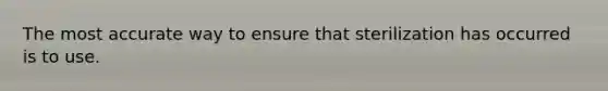 The most accurate way to ensure that sterilization has occurred is to use.