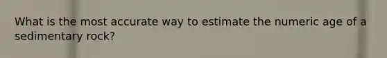 What is the most accurate way to estimate the numeric age of a sedimentary rock?