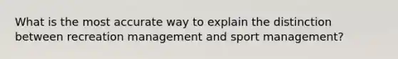 What is the most accurate way to explain the distinction between recreation management and sport management?