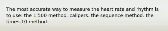 The most accurate way to measure the heart rate and rhythm is to use: the 1,500 method. calipers. the sequence method. the times-10 method.