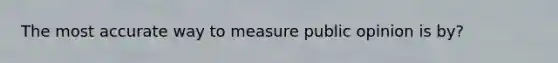 The most accurate way to measure public opinion is by?