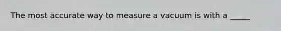 The most accurate way to measure a vacuum is with a _____