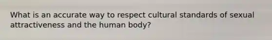 What is an accurate way to respect cultural standards of sexual attractiveness and the human body?