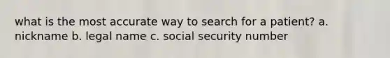 what is the most accurate way to search for a patient? a. nickname b. legal name c. social security number