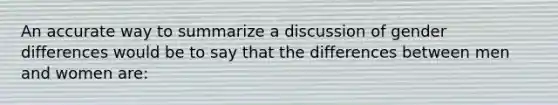 An accurate way to summarize a discussion of gender differences would be to say that the differences between men and women are: