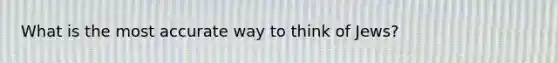 What is the most accurate way to think of Jews?