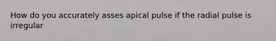 How do you accurately asses apical pulse if the radial pulse is irregular