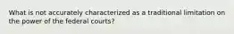 What is not accurately characterized as a traditional limitation on the power of the federal courts?