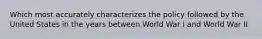 Which most accurately characterizes the policy followed by the United States in the years between World War I and World War II