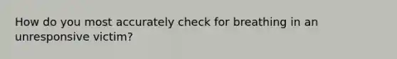 How do you most accurately check for breathing in an unresponsive victim?