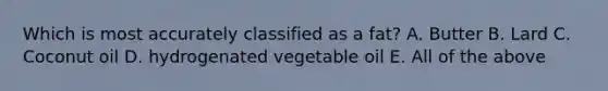 Which is most accurately classified as a fat? A. Butter B. Lard C. Coconut oil D. hydrogenated vegetable oil E. All of the above