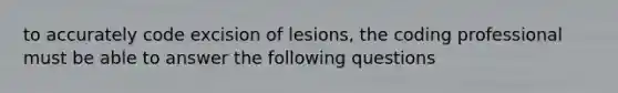 to accurately code excision of lesions, the coding professional must be able to answer the following questions