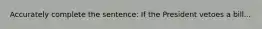 Accurately complete the sentence: If the President vetoes a bill...