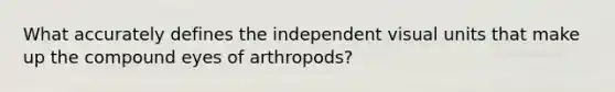 What accurately defines the independent visual units that make up the compound eyes of arthropods?