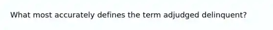 What most accurately defines the term adjudged delinquent?