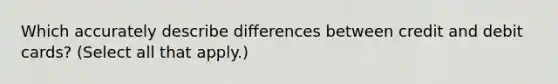 Which accurately describe differences between credit and debit cards? (Select all that apply.)