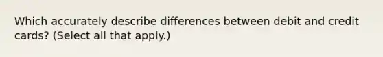 Which accurately describe differences between debit and credit cards? (Select all that apply.)