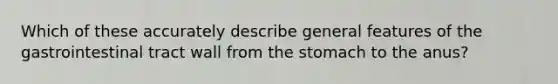 Which of these accurately describe general features of the gastrointestinal tract wall from the stomach to the anus?