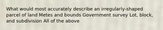 What would most accurately describe an irregularly-shaped parcel of land Metes and bounds Government survey Lot, block, and subdivision All of the above