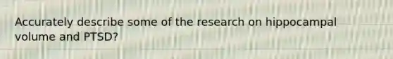 Accurately describe some of the research on hippocampal volume and PTSD?