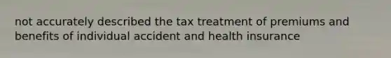 not accurately described the tax treatment of premiums and benefits of individual accident and health insurance