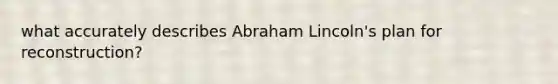 what accurately describes Abraham Lincoln's plan for reconstruction?