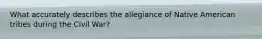 What accurately describes the allegiance of Native American tribes during the Civil War?