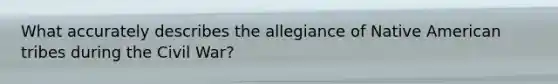 What accurately describes the allegiance of Native American tribes during the Civil War?