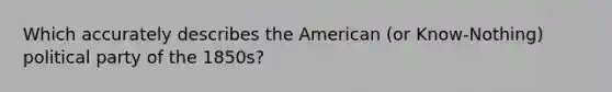 Which accurately describes the American (or Know-Nothing) political party of the 1850s?