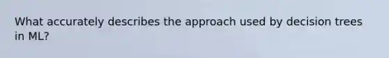 What accurately describes the approach used by decision trees in ML?