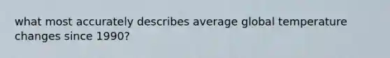 what most accurately describes average global temperature changes since 1990?