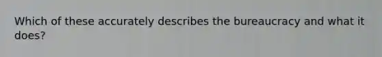 Which of these accurately describes the bureaucracy and what it does?