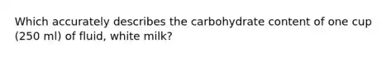 Which accurately describes the carbohydrate content of one cup (250 ml) of fluid, white milk?