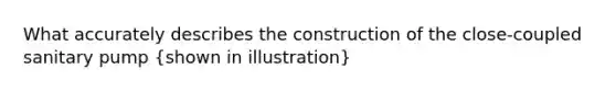 What accurately describes the construction of the close-coupled sanitary pump (shown in illustration)