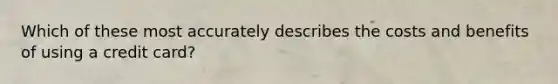 Which of these most accurately describes the costs and benefits of using a credit card?