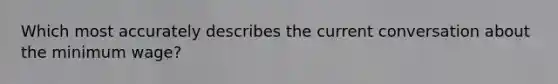 Which most accurately describes the current conversation about the minimum wage?