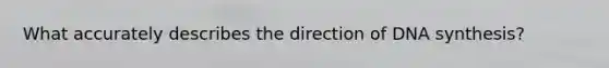 What accurately describes the direction of DNA synthesis?