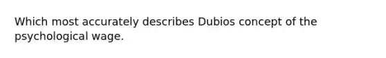 Which most accurately describes Dubios concept of the psychological wage.